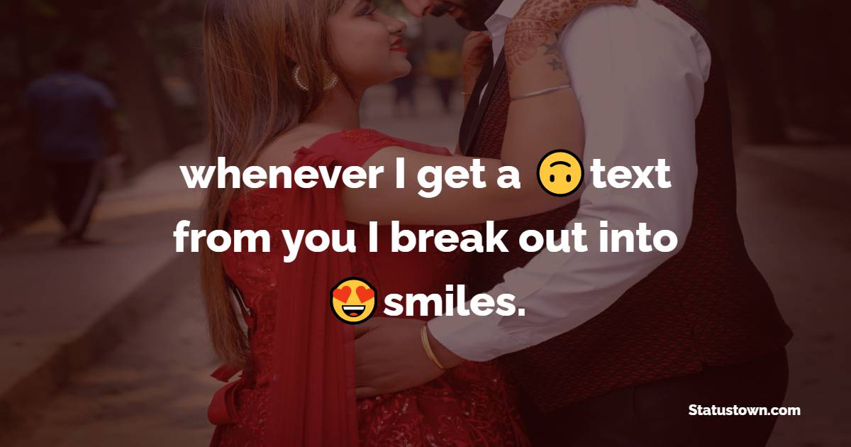 whenever i get a text from you i break out into smiles.