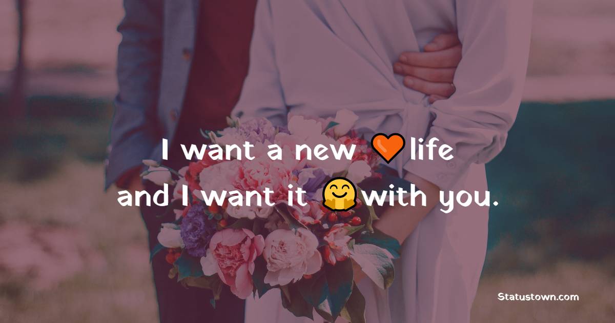 I want a new life, and I want it with you. - crush status 