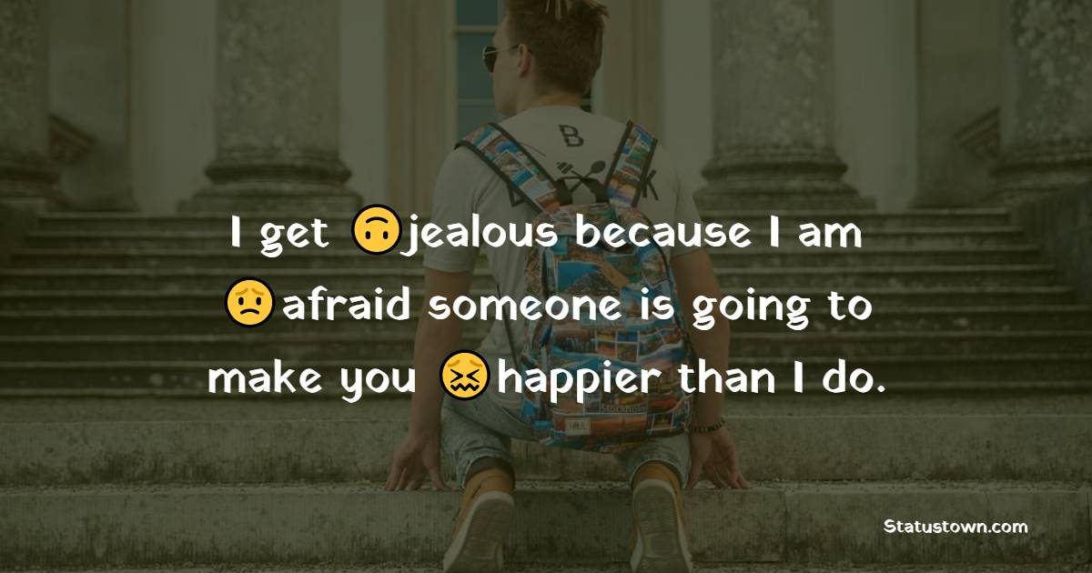 I get jealous because I am afraid someone is going to make you happier than I do. - emotional status 