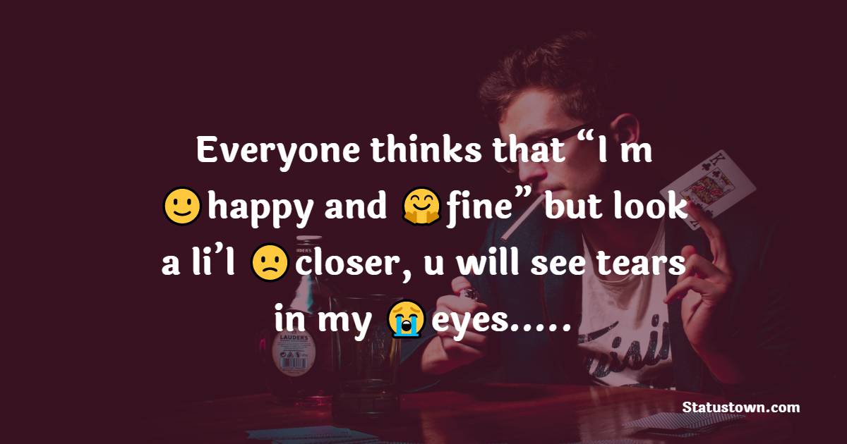 Everyone thinks that “I m happy and fine” but look a li’l closer, u will see tears in my eyes….. - emotional status 