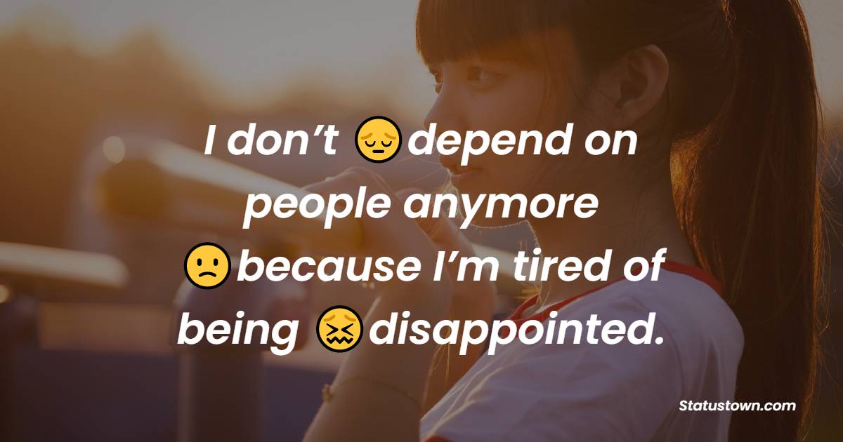 I don’t depend on people anymore because I’m tired of being disappointed. - emotional status 