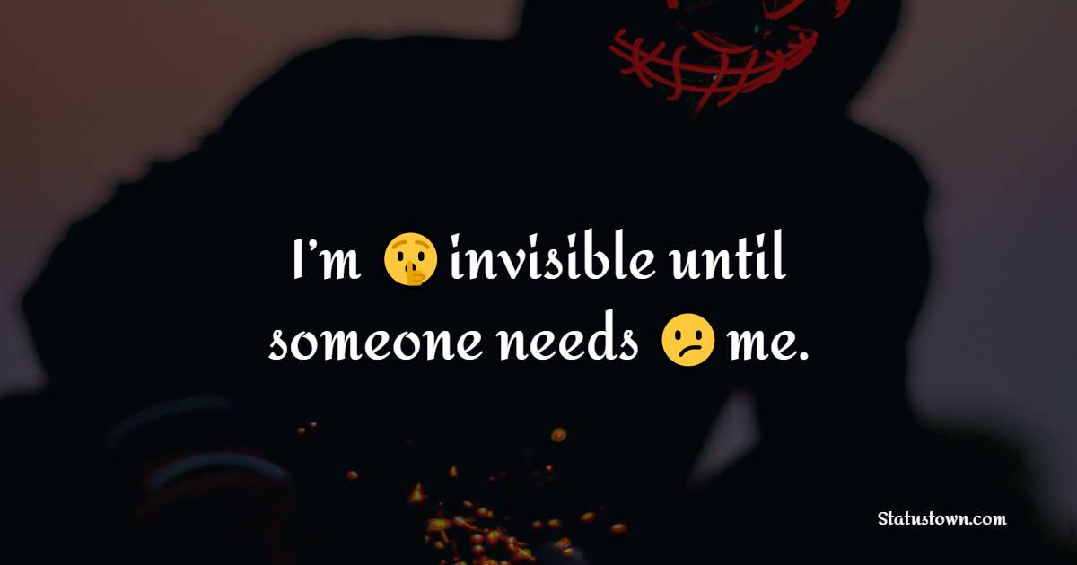 I’m invisible until someone needs me.