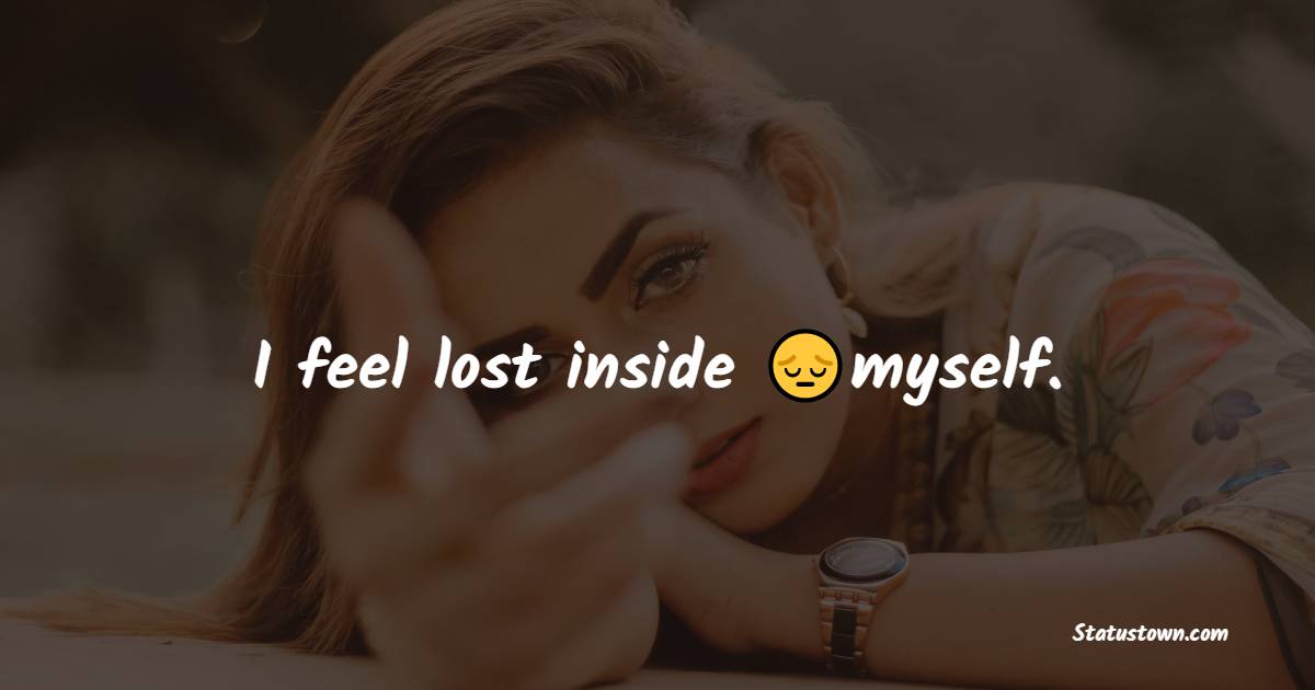 I feel lost inside myself. - emotional status 