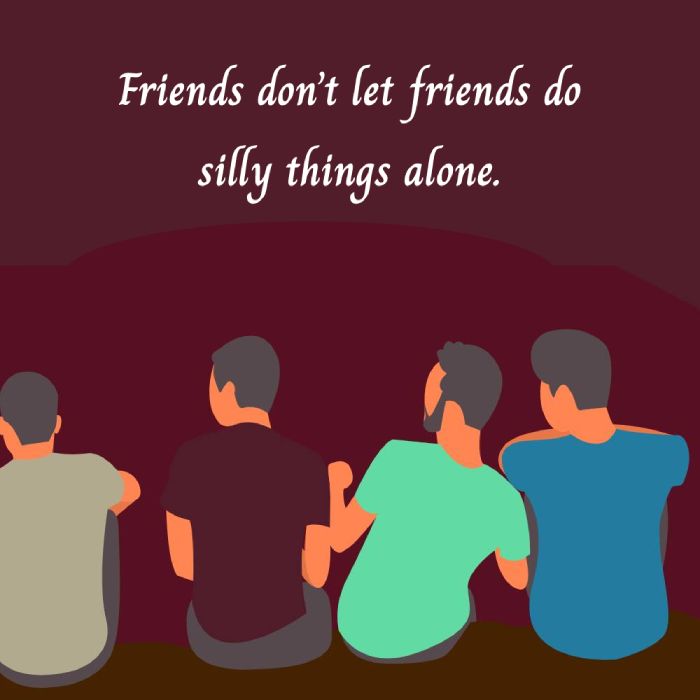 Friends don’t let friends do silly things alone.
