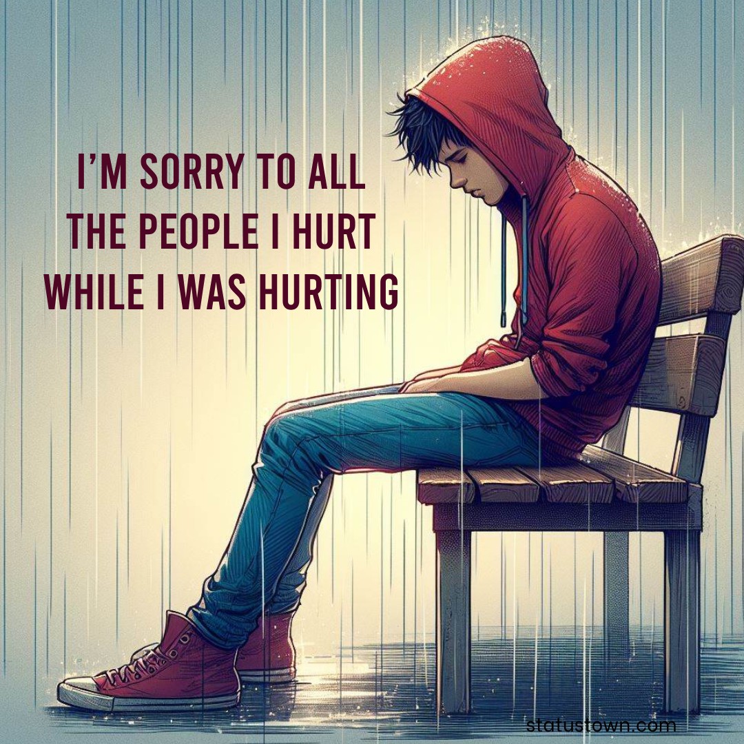 I’m sorry to all the people I hurt while I was hurting. - hurt status