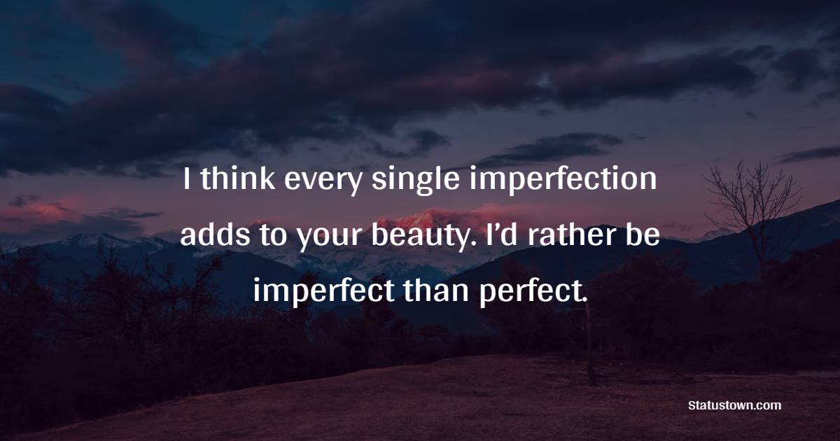 I think every single imperfection adds to your beauty. I’d rather be imperfect than perfect. - imperfection Quotes 