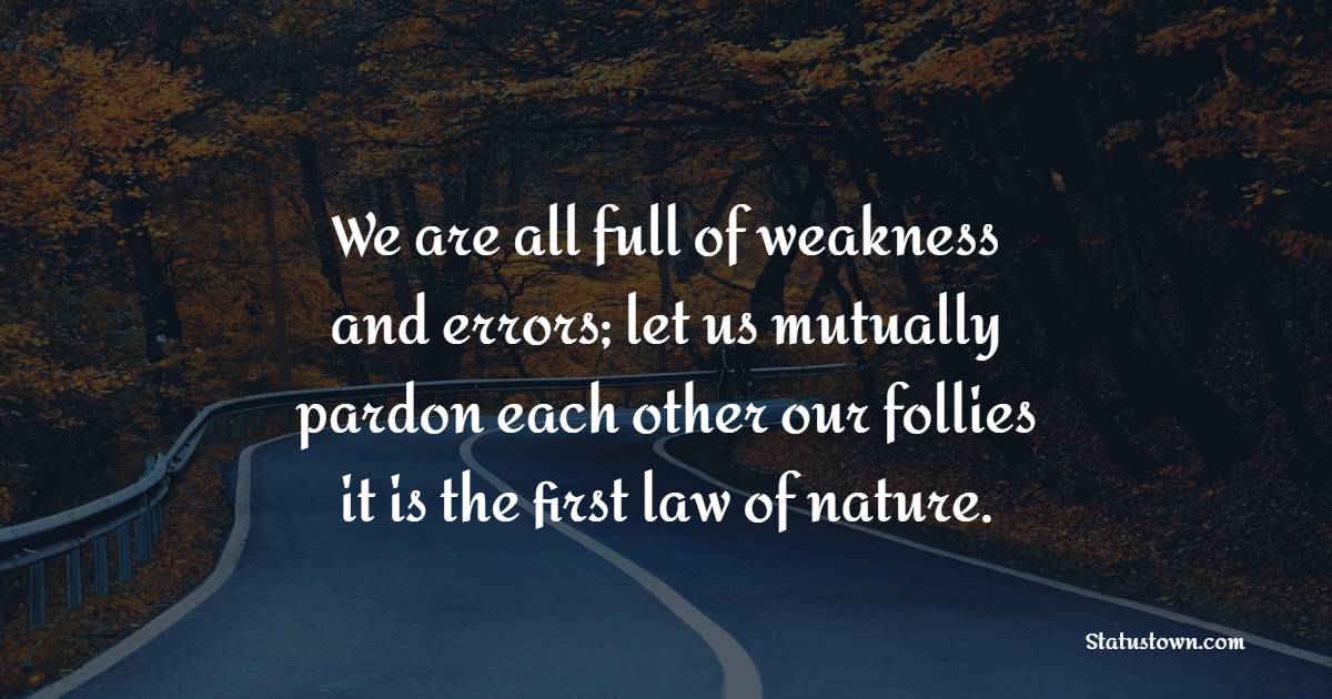 We are all full of weakness and errors; let us mutually pardon each other our follies – it is the first law of nature.