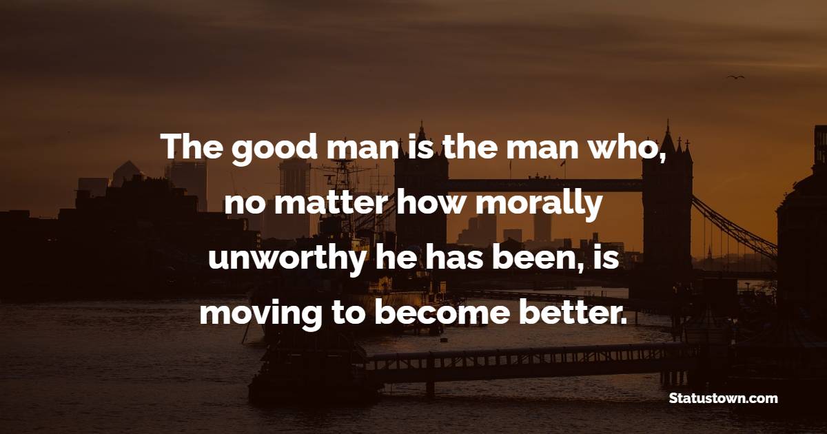 The good man is the man who, no matter how morally unworthy he has been, is moving to become better.