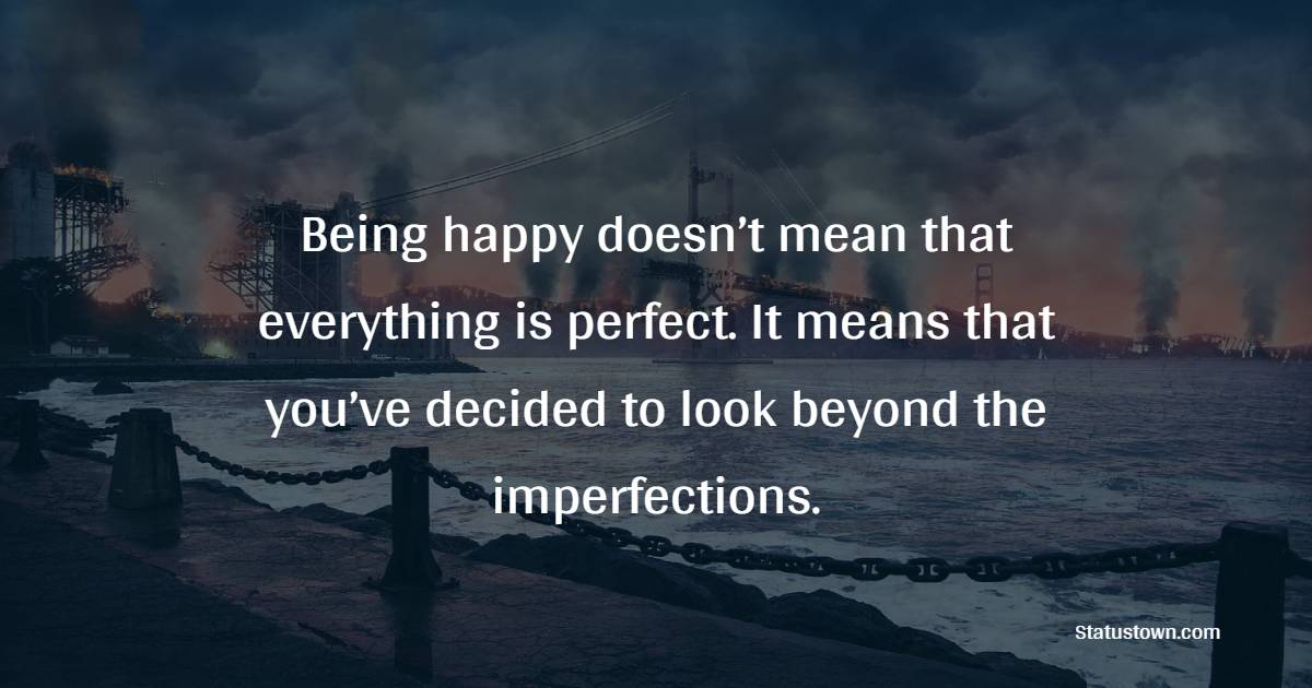 Being happy doesn’t mean that everything is perfect. It means that you’ve decided to look beyond the imperfections. - imperfection Quotes 