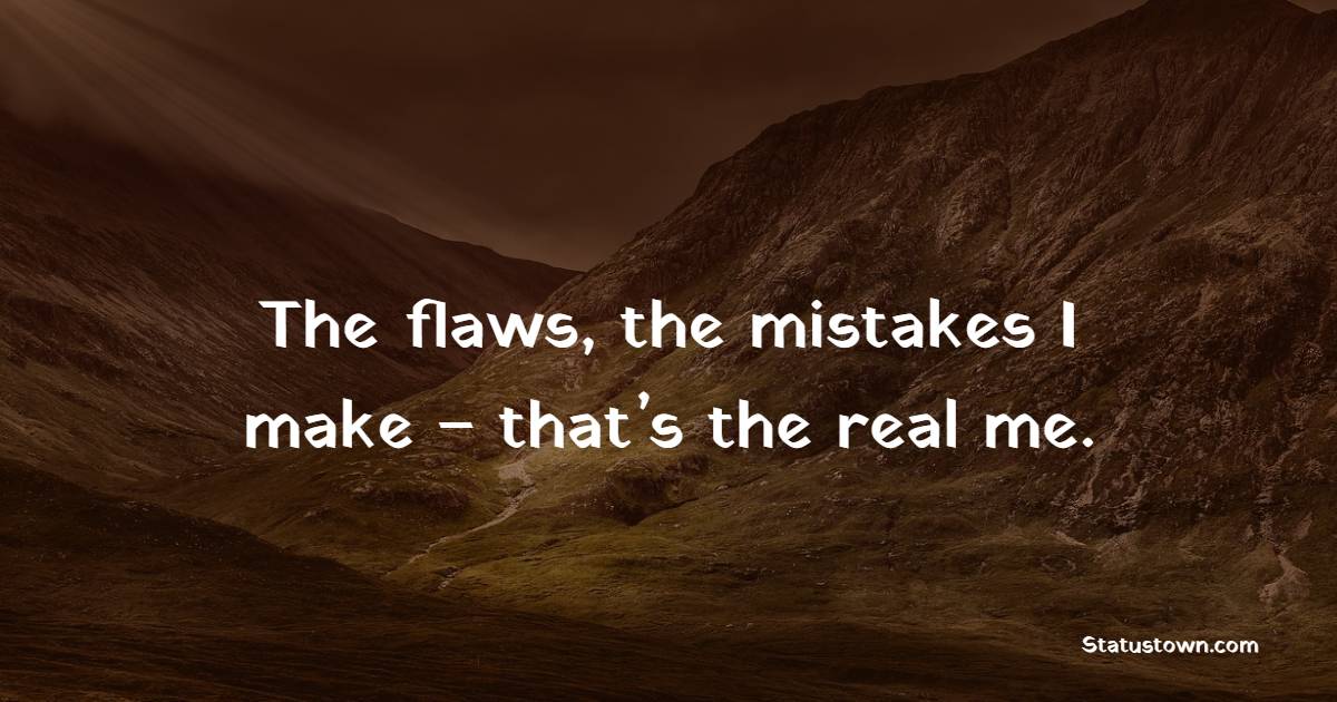 The flaws, the mistakes I make – that’s the real me.