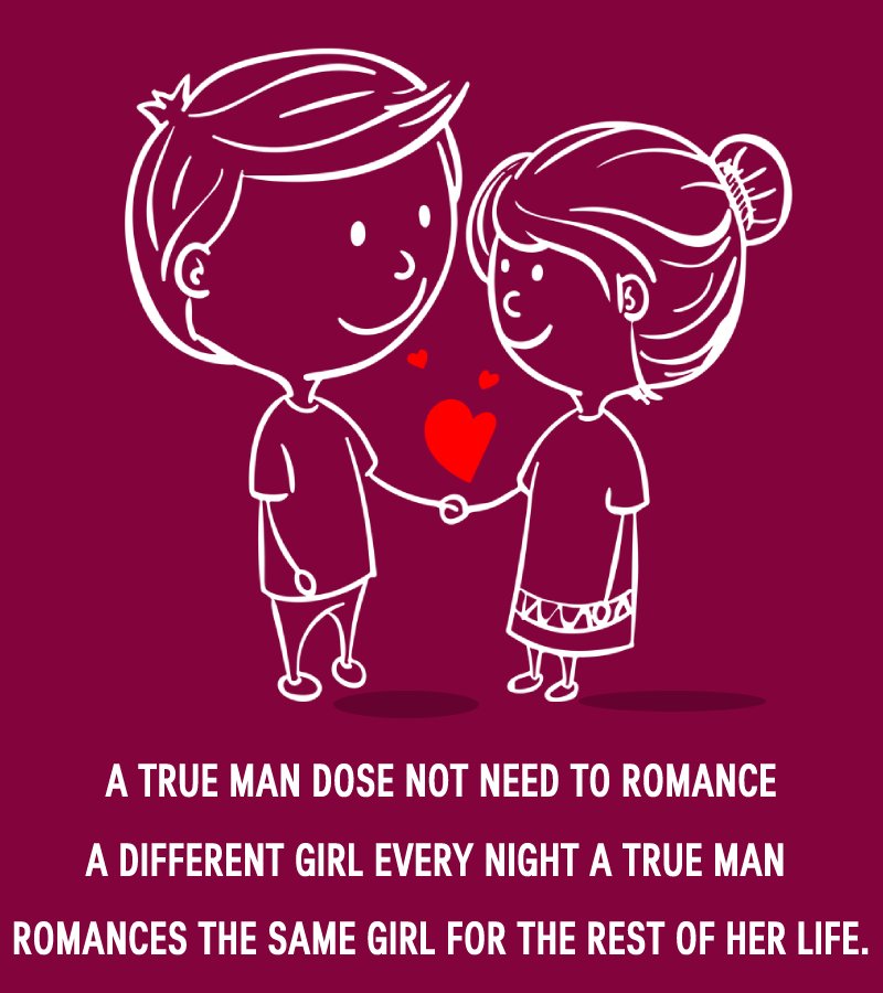 A true man dose not need to romance a different girl every night, a true man romances the same girl for the rest of her life. - love status  