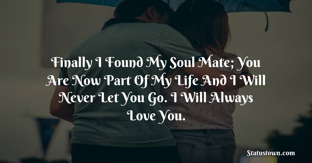 Finally I found my soul mate; you are now part of my life and I will never let you go. I will always love you. - love status  