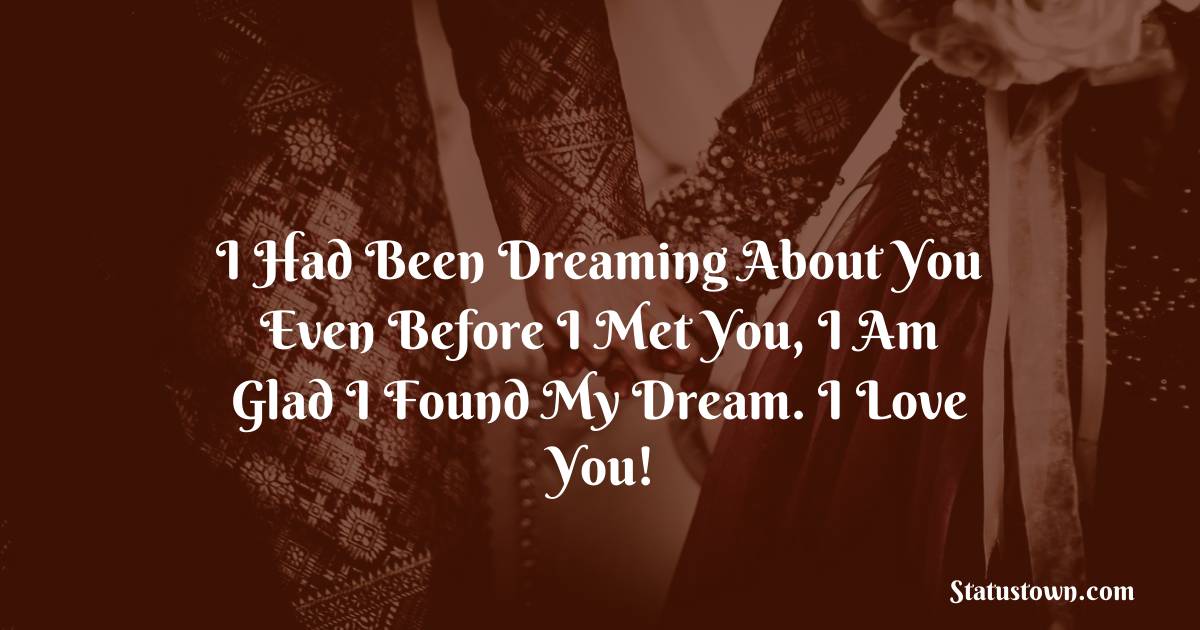 I had been dreaming about you even before I met you, I am glad I found my dream. I love you!