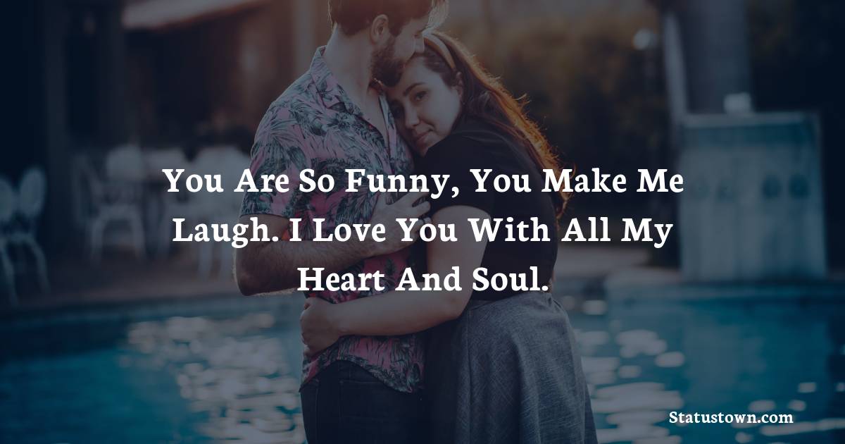 You are so funny, you make me laugh. I love you with all my heart and soul. - love status 