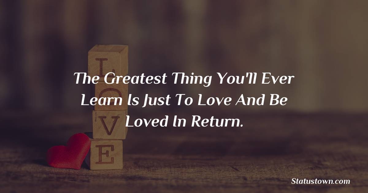 The greatest thing you'll ever learn is just to love and be loved in return. - love status 