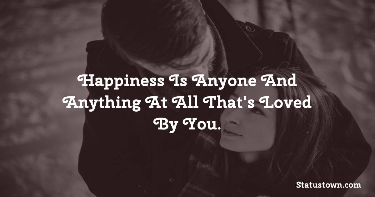 Happiness is anyone and anything at all that's loved by you. - love status 