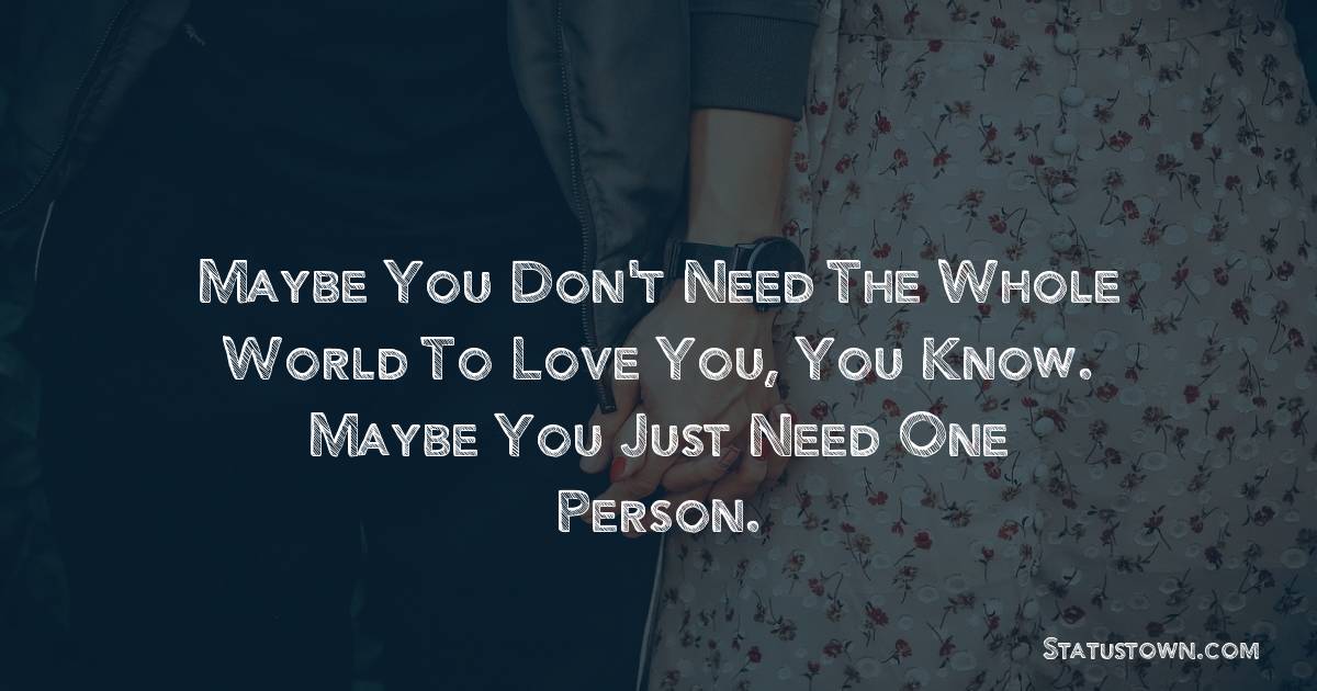 Maybe you don't need the whole world to love you, you know. Maybe you just need one person. - love status 