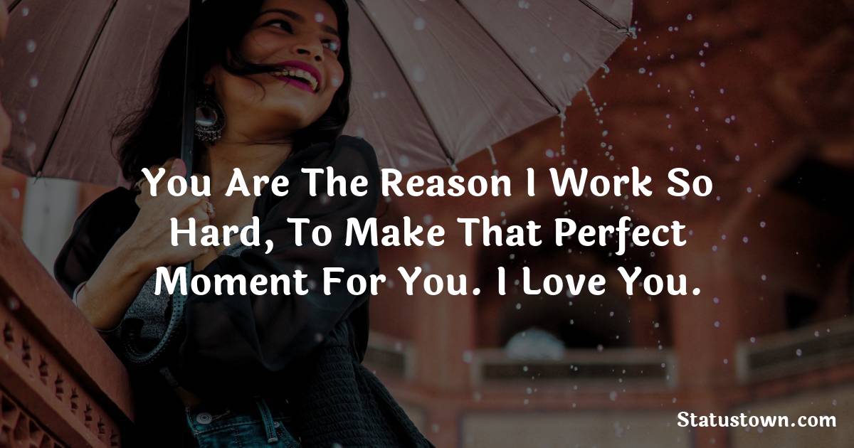 You are the reason I work so hard, to make that perfect moment for you. I love you. - love status  