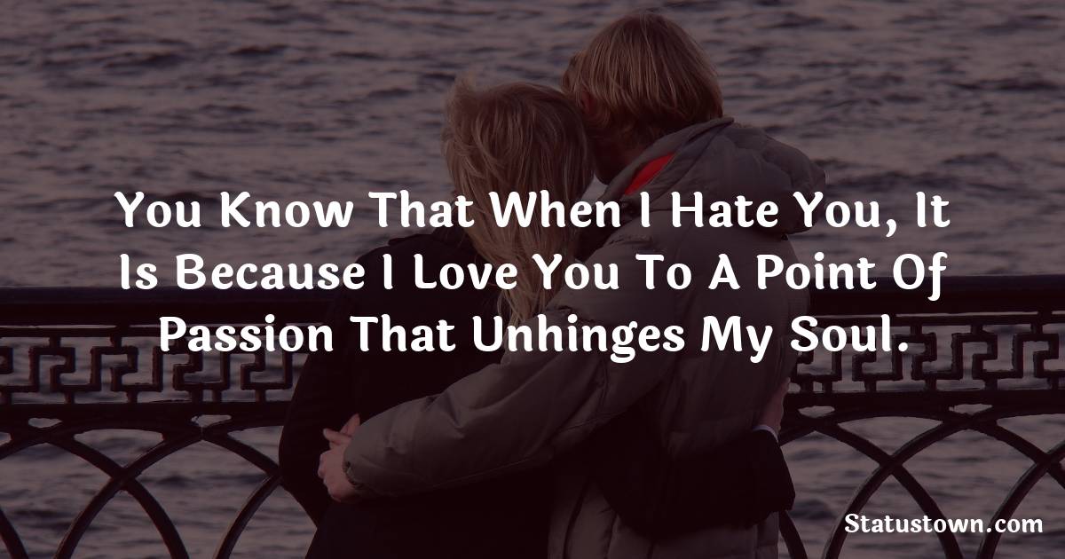 You know that when I hate you, it is because I love you to a point of passion that unhinges my soul. - love status  