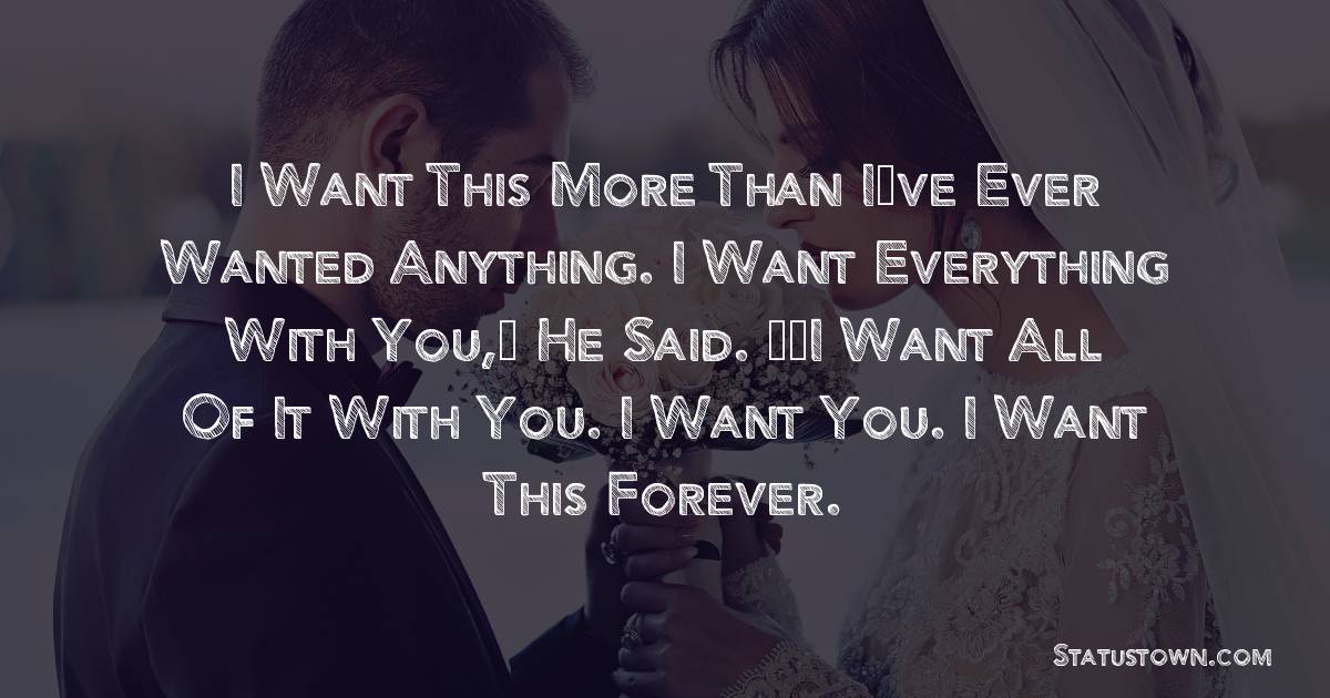 I want this more than I’ve ever wanted anything. I want everything with you,” he said. “I want all of it with you. I want you. I want this forever. - love status  