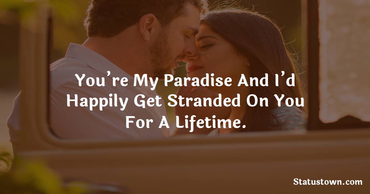 You’re my paradise and I’d happily get stranded on you for a lifetime. - love status for boyfriend 