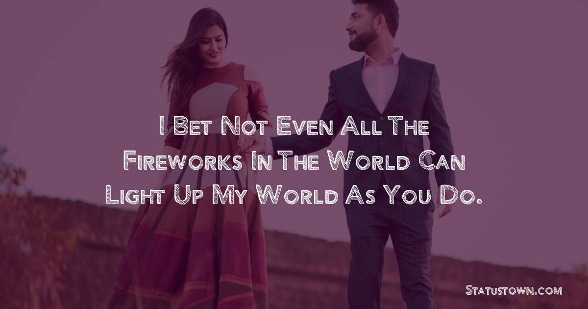 I bet not even all the fireworks in the world can light up my world as you do.