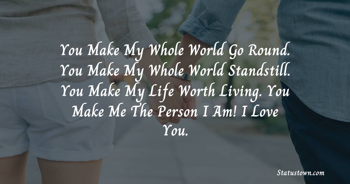 You make my whole world go round. You make my whole world standstill. You make my life worth living. You make me the person I am! I love you. - love status for boyfriend 