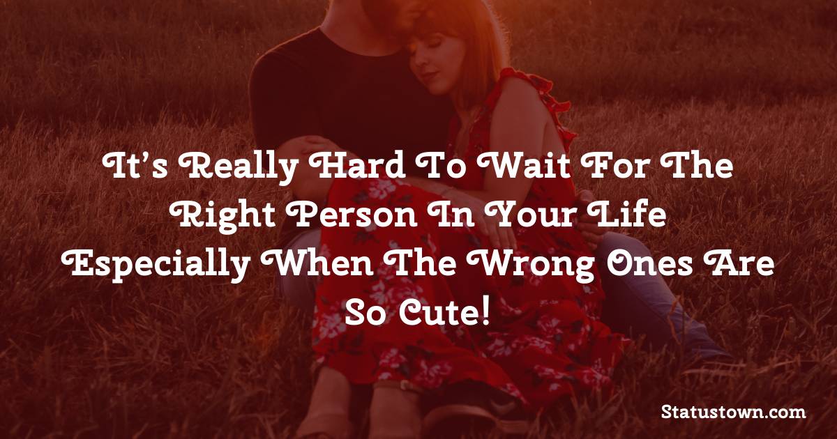 It’s really hard to wait for the right person in your life especially when the wrong ones are so cute! - love status for boyfriend 