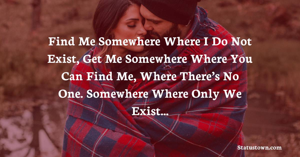 Find me somewhere where I do not exist, get me somewhere where you can find me, where there’s no one. Somewhere where only we exist… - love status for boyfriend