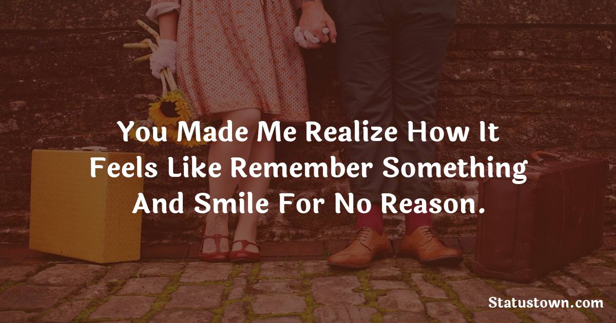 You Made Me Realize How It Feels Like Remember Something And Smile For No Reason. - love status for boyfriend