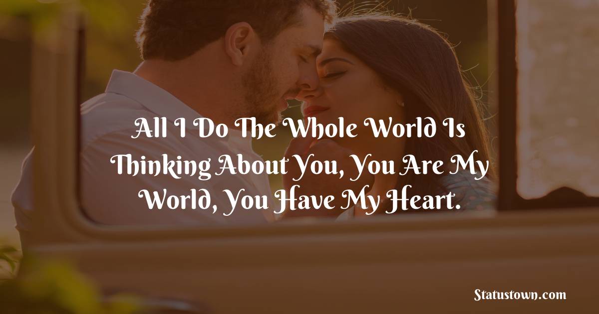 All I Do The Whole World Is Thinking About You, You Are My World, You Have My Heart. - love status for boyfriend
