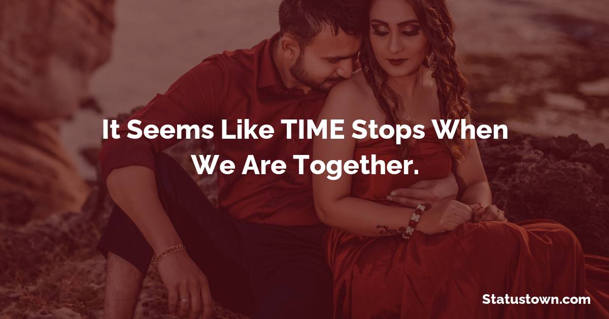 It Seems Like TIME Stops When We Are Together.