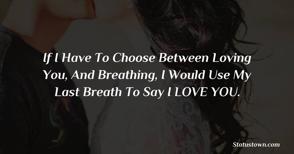 If I Have To Choose Between Loving You, And Breathing, I Would Use My Last Breath To Say I LOVE YOU. - love status for boyfriend