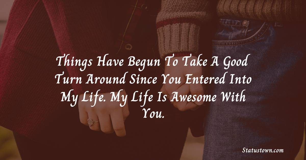 Things have begun to take a good turn around since you entered into my life. My life is awesome with you. - love status for boyfriend