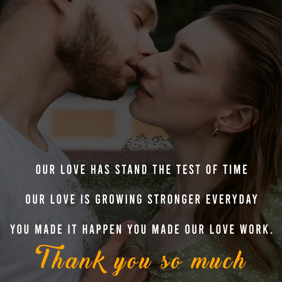 Our love has stand the test of time. Our love is growing stronger everyday. You made it happen. You made our love work. Thank you so much.