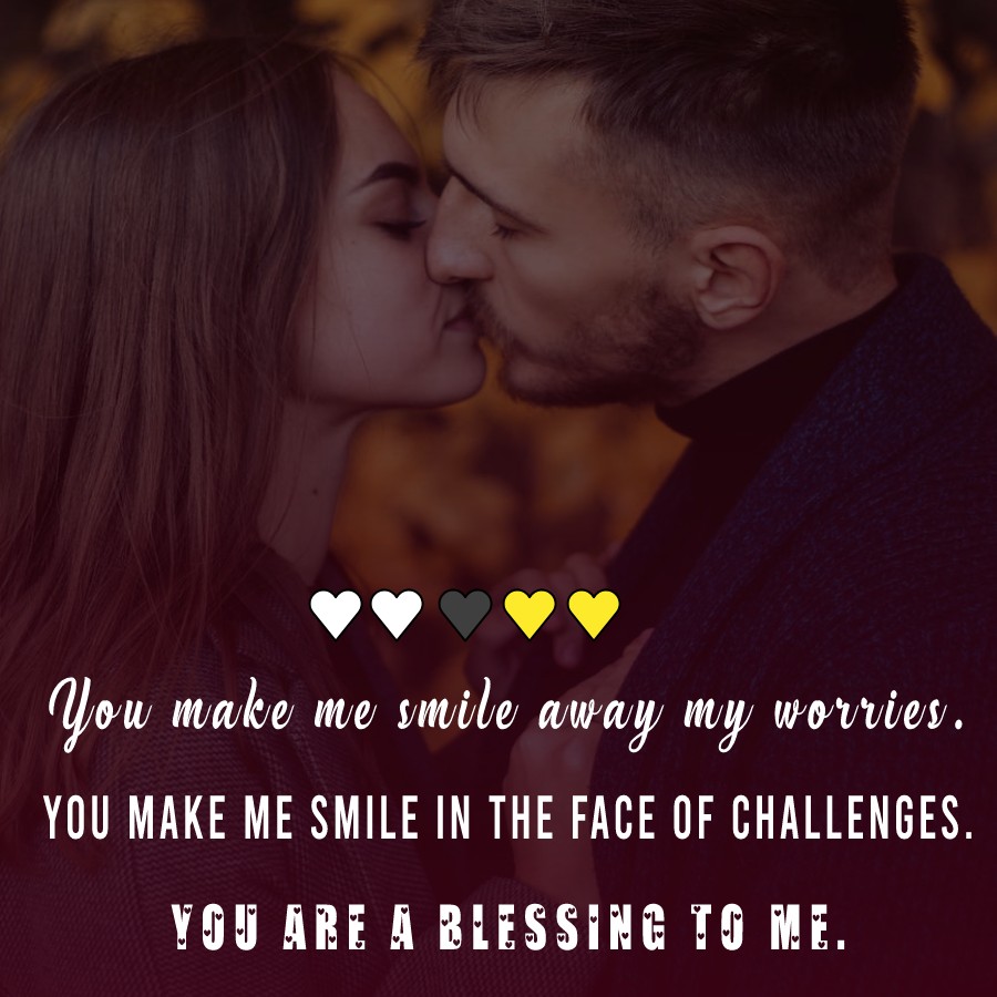 You make me smile away my worries. You make me smile in the face of challenges. You are a blessing to me. - love status for boyfriend 