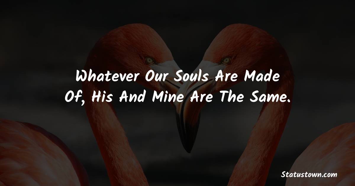 Whatever our souls are made of, his and mine are the same. - love status for couple