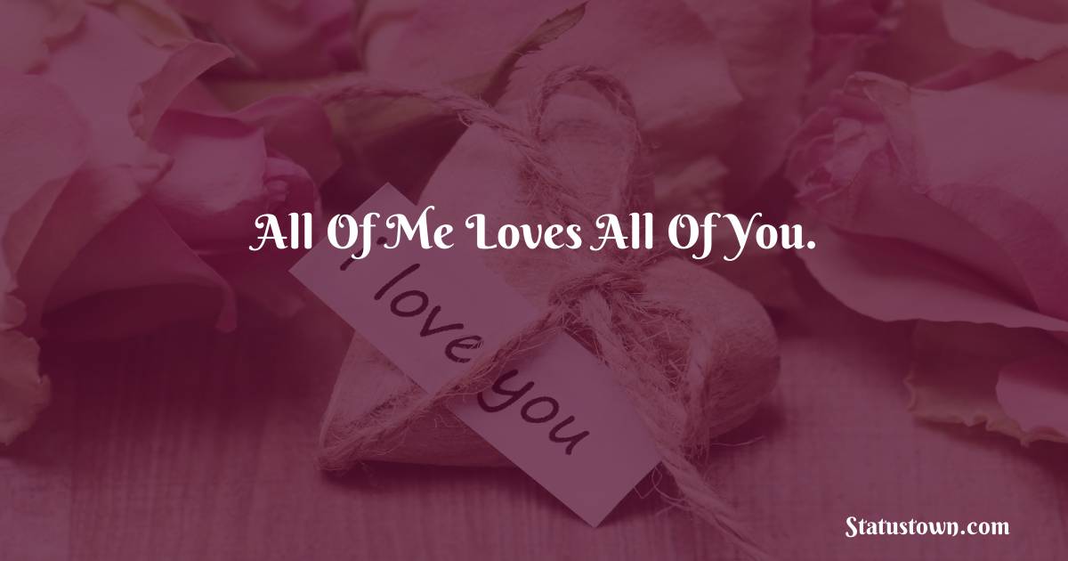 All of me loves all of you. - love status for couple