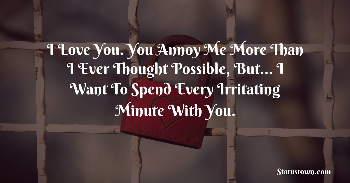 I love you. You annoy me more than I ever thought possible, but… I want to spend every irritating minute with you. - love status for couple