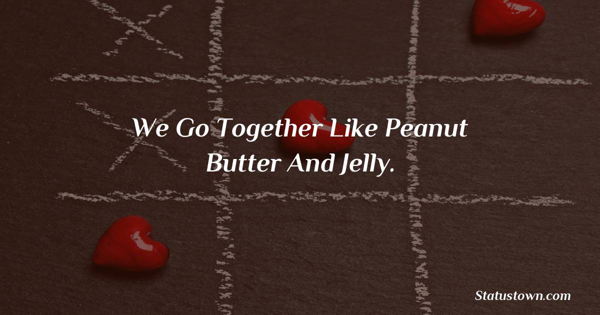 We go together like peanut butter and jelly. - love status for couple