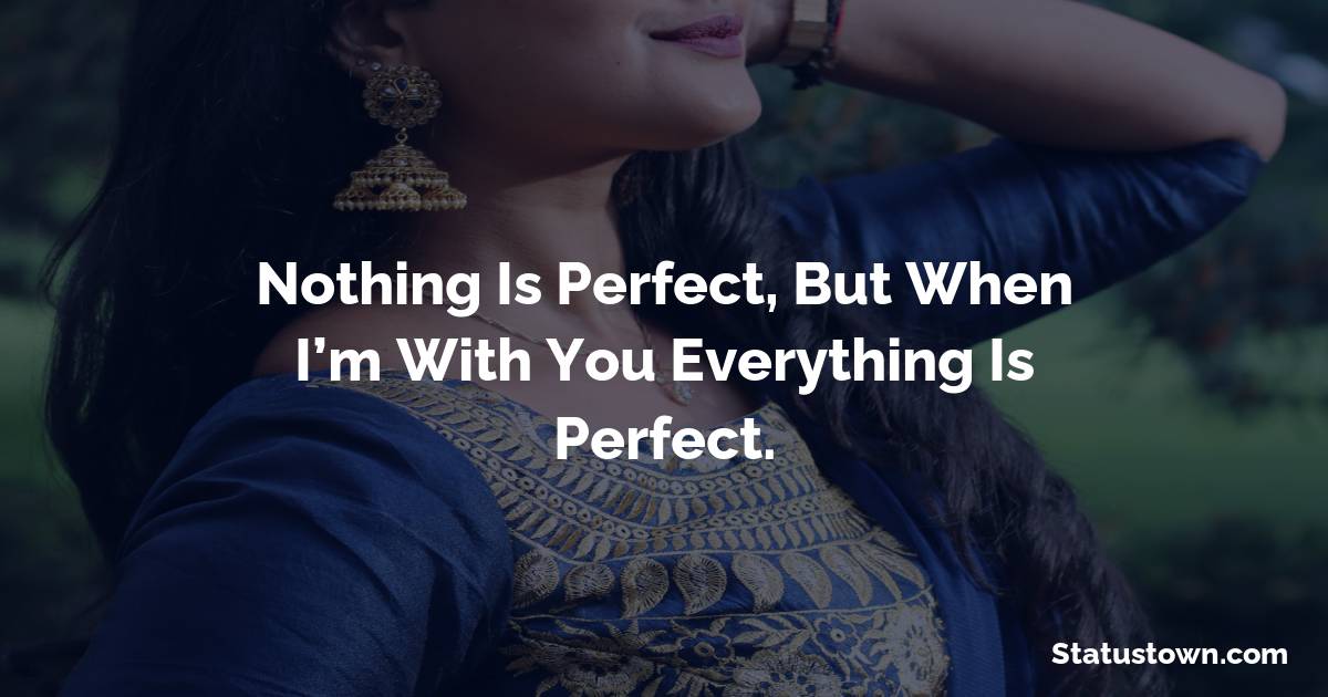 Nothing is perfect, but when I’m with you everything is perfect. - love status for couple