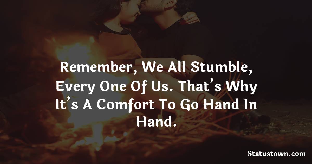 Remember, we all stumble, every one of us. That’s why it’s a comfort to go hand in hand. - love status for couple