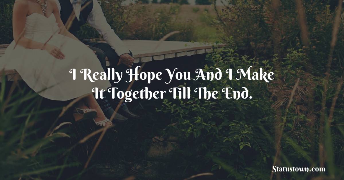 I really hope you and I make it together till the end. - love status for couple