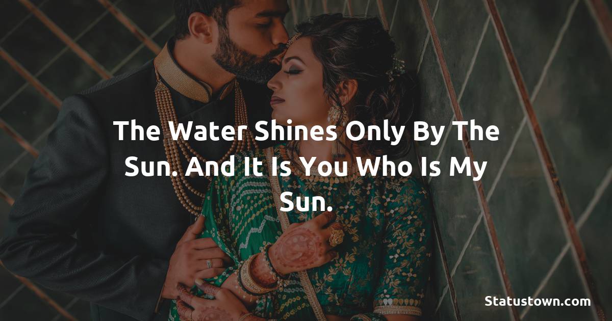 The water shines only by the sun. And it is you who is my sun. - love status for couple