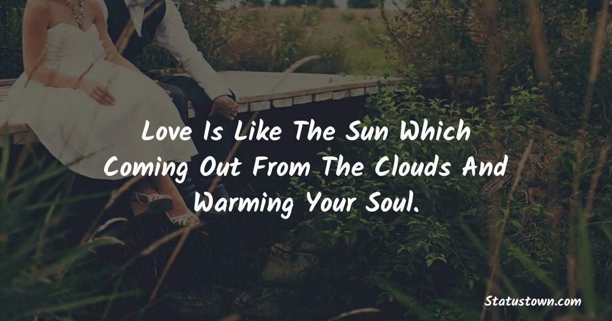Love is like the sun which coming out from the clouds and warming your soul. - love status for couple
