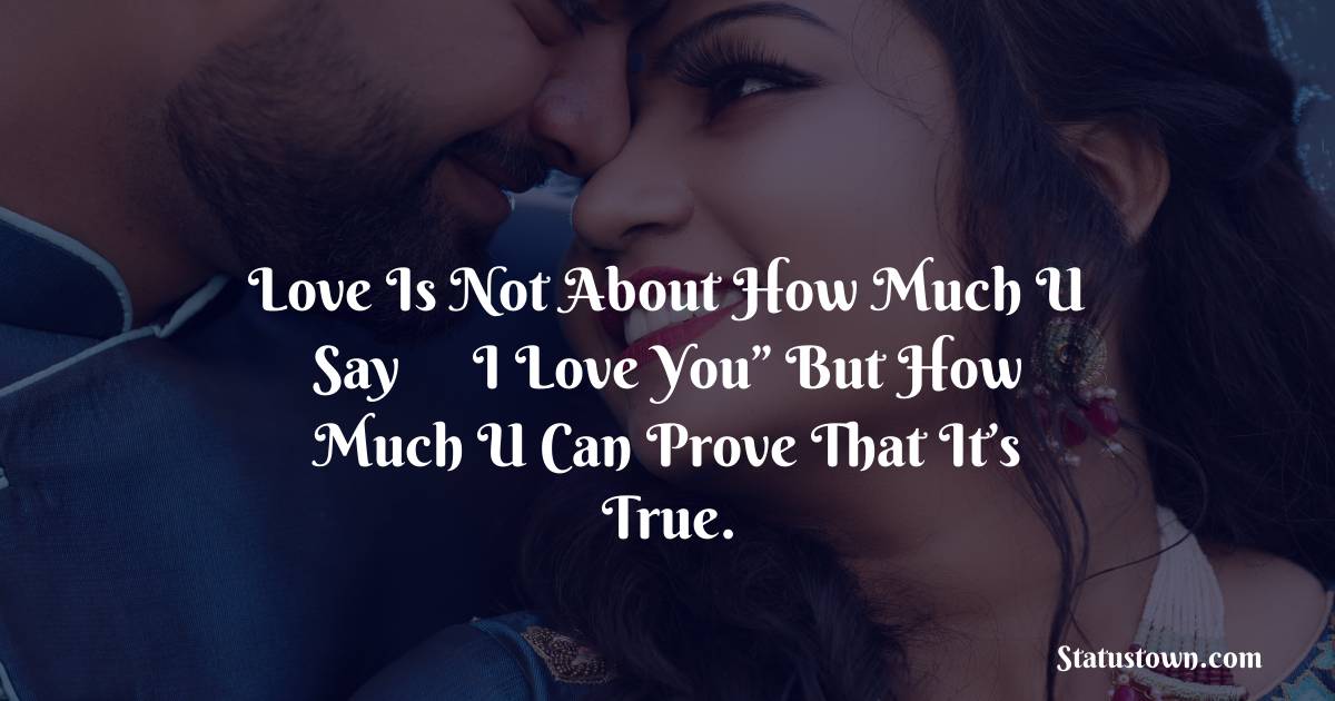 Love is not about how much u say “I love you” but how much u can prove that it’s true. - love status for couple