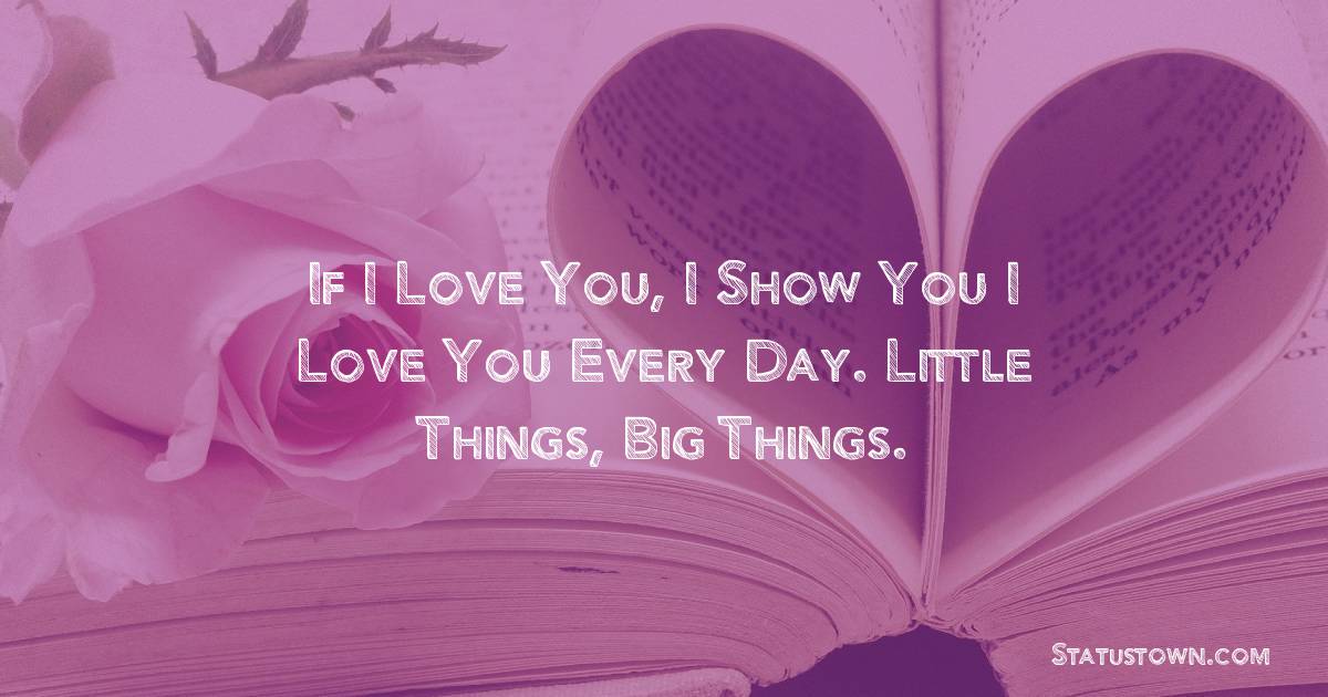 If I love you, I show you I love you every day. Little things, big things. - love status for couple 