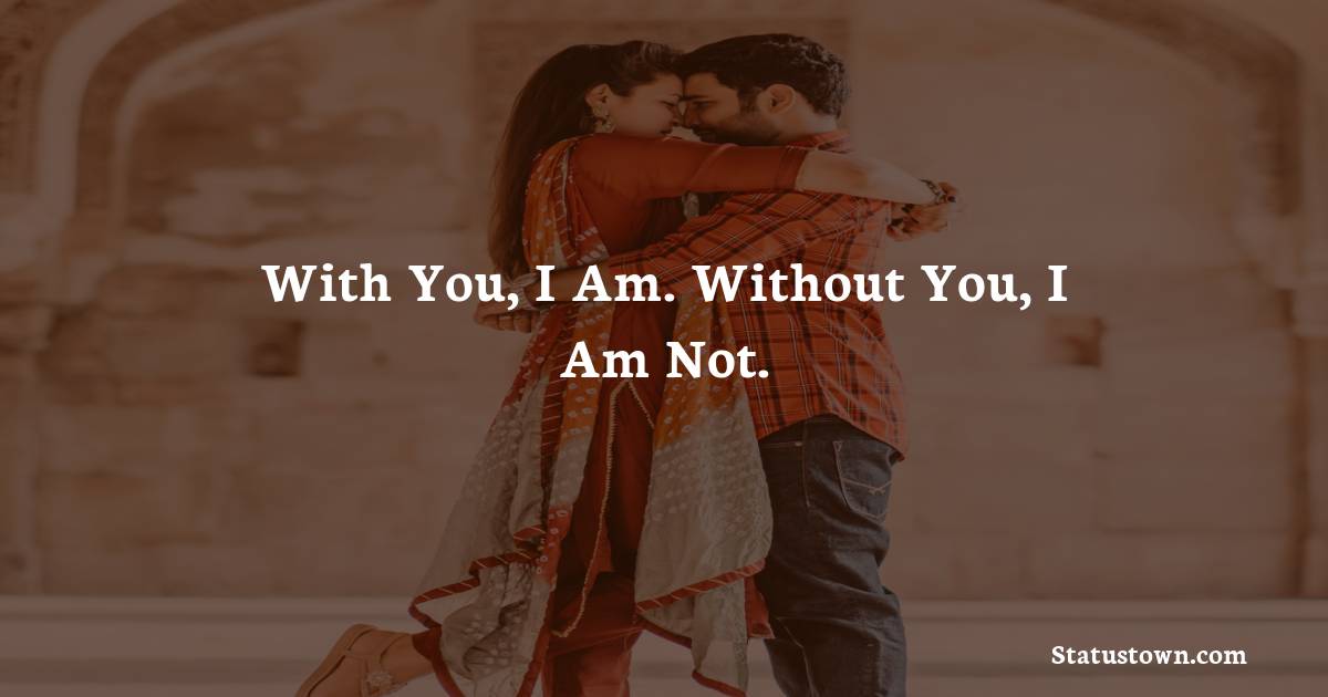 With you, I am. Without you, I am not. - love status for couple 