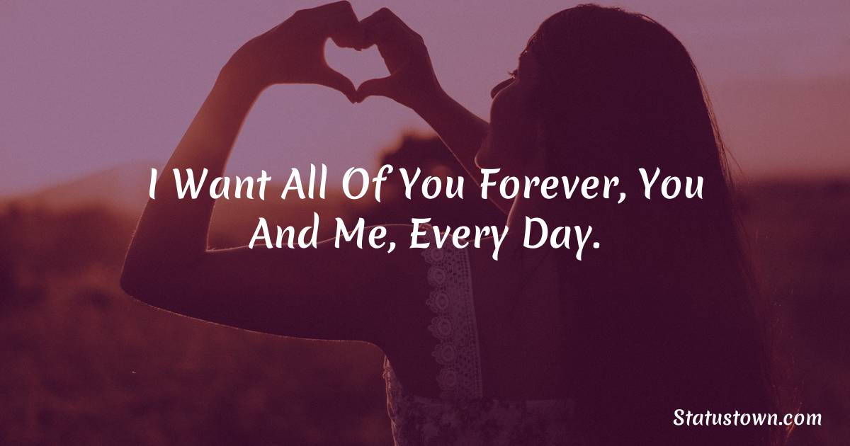 I want all of you forever, you and me, every day. - love status for couple
