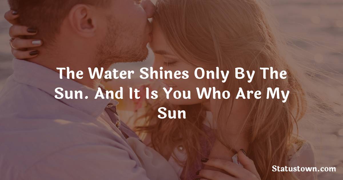 The water shines only by the sun. And it is you who are my sun - love status for couple